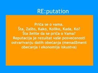 Priča se o vama.
Šta, Zašto, Kako, Koliko, Kada, Ko?
Šta želite da se priča o Vama?
Reputacija je rezultat vaše posvećenosti
ostvarivanju datih obećanja (menadžment
obećanja i ekonomija iskustva)
RE:putation
 