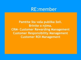 Pamtite šta vaša publika želi.
Brinite o njima.
CRM- Customer Rewarding Management
Customer Responsibility Management
Customer ROI Management
RE:member
 