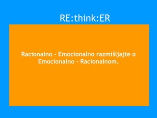 Racionalno – Emocionalno razmišljajte o
Emocionalno - Racionalnom.
RE:think:ER
 