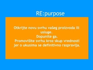 Otkrijte novu svrhu vašeg proizvoda ili
usluge.
Dopunite ga.
Promovišite svrhu kroz skup vrednosti
jer o ukusima se definitivno raspravlja.
RE:purpose
 