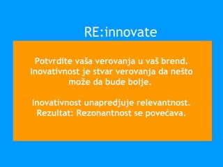 Potvrdite vaša verovanja u vaš brend.
Inovativnost je stvar verovanja da nešto
može da bude bolje.
Inovativnost unapredjuje relevantnost.
Rezultat: Rezonantnost se povećava.
RE:innovate
 