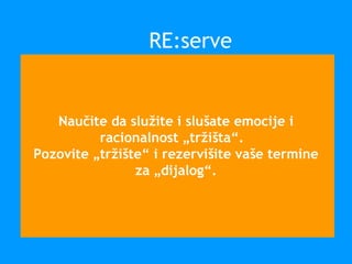 Naučite da služite i slušate emocije i
racionalnost „tržišta“.
Pozovite „tržište“ i rezervišite vaše termine
za „dijalog“.
RE:serve
 