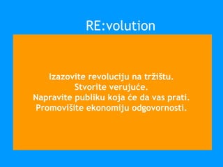Izazovite revoluciju na tržištu.
Stvorite verujuće.
Napravite publiku koja će da vas prati.
Promovišite ekonomiju odgovornosti.
RE:volution
 