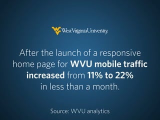 After the launch of a responsive
home page for WVU mobile traffic
   increased from 11% to 22%
       in less than a month.

         Source: WVU analytics
 