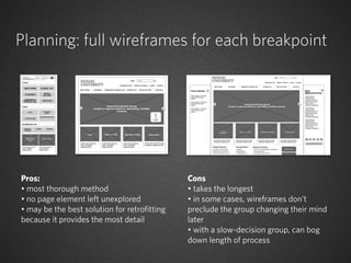 Planning: full wireframes for each breakpoint




Pros:                                         Cons
• most thorough method                        • takes the longest
• no page element left unexplored             • in some cases, wireframes don’t
• may be the best solution for retrofitting   preclude the group changing their mind
because it provides the most detail           later
                                              • with a slow-decision group, can bog
                                              down length of process
 