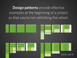 Design patterns provide effective
examples at the beginning of a project
so that you’re not rethinking the wheel.




                                  Source: Luke W
 