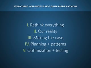 EVERYTHING YOU KNOW IS NOT QUITE RIGHT ANYMORE




         I. Rethink everything
               II. Our reality
          III. Making the case
       IV. Planning + patterns
      V. Optimization + testing
 