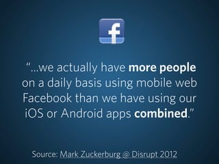 “...we actually have more people
on a daily basis using mobile web
Facebook than we have using our
iOS or Android apps combined.”


 Source: Mark Zuckerburg @ Disrupt 2012
 