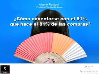 Alberto Pierpaoli  Presidente The Gender Group ¿ C ó mo conectarse con el 51% que hace el 81% de las compras? 