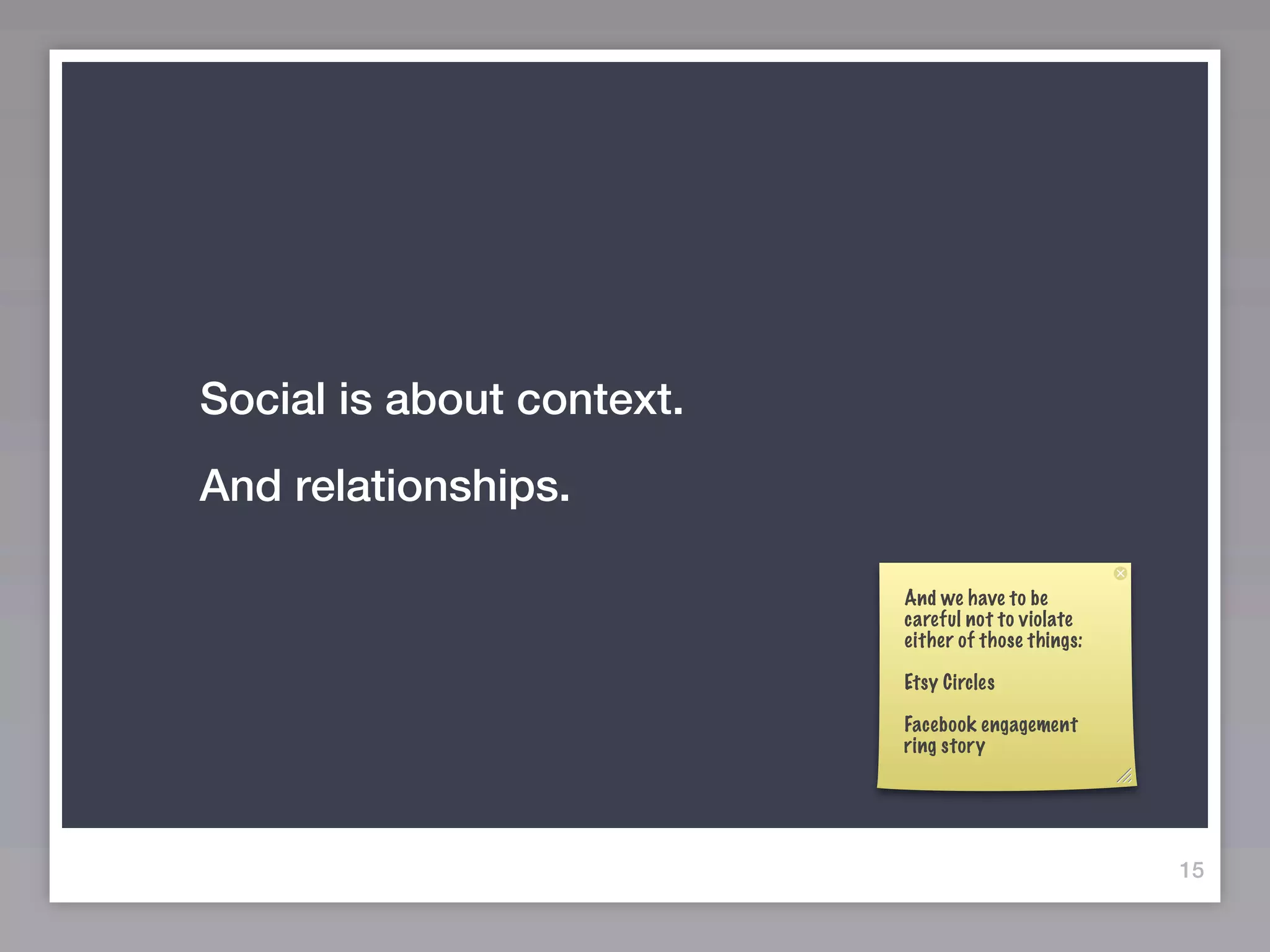 Social is about context.
And relationships.

                           And we have to be
                           careful not to violate
                           either of those things:

                           Etsy Circles

                           Facebook engagement
                           ring story




                                                     15
 