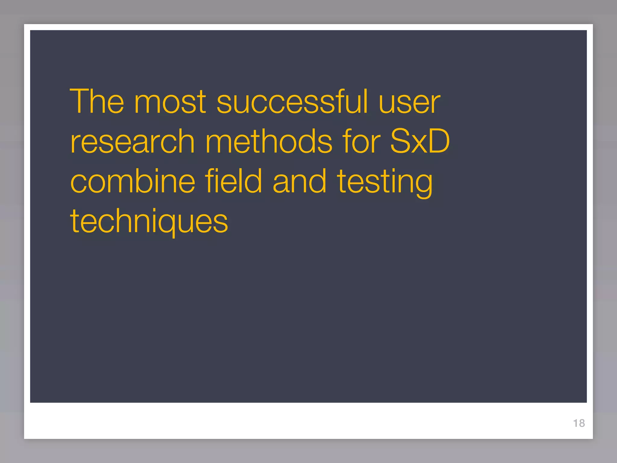 The most successful user
research methods for SxD
combine field and testing
techniques




                            18
 