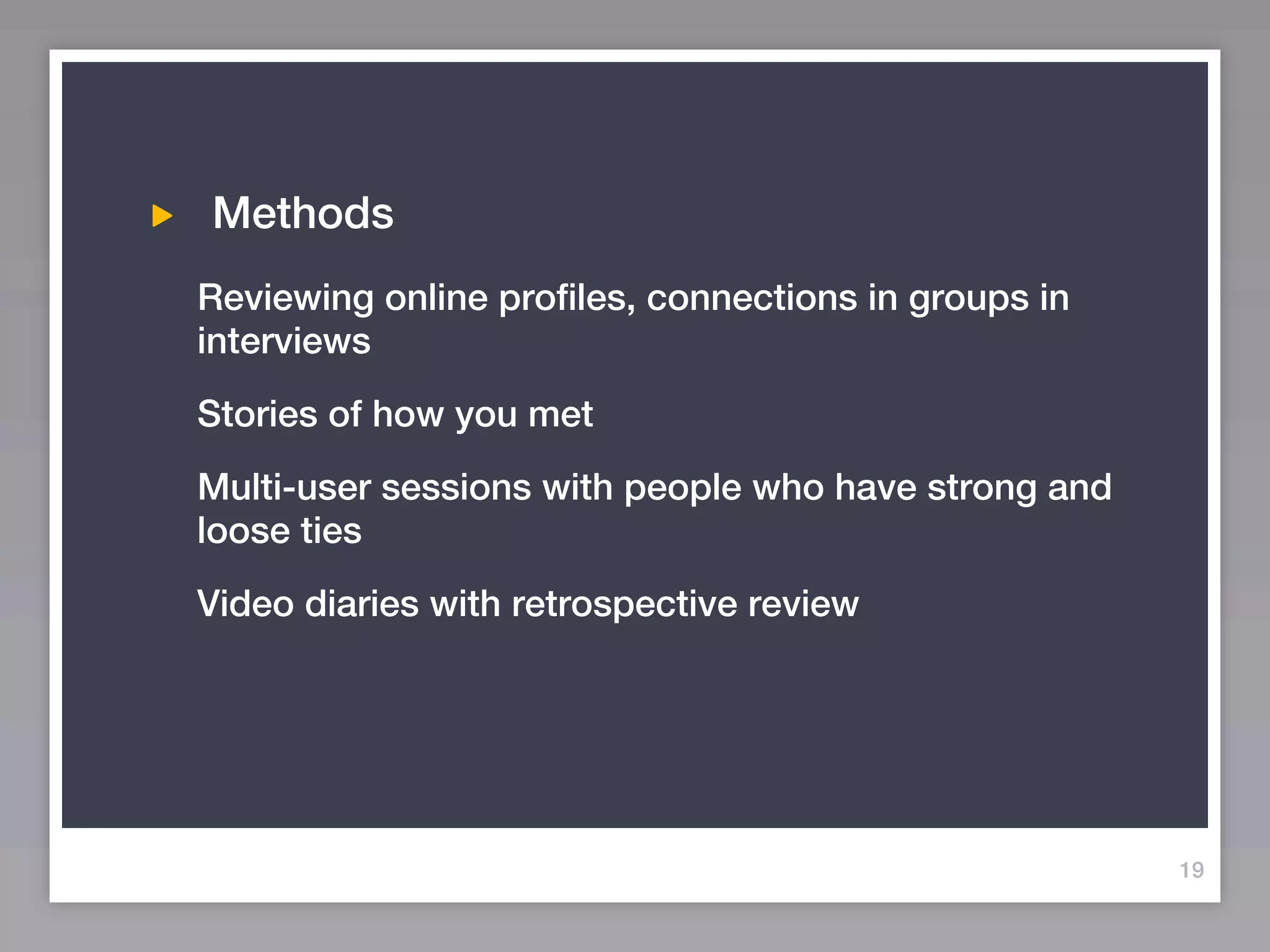 Methods
Reviewing online profiles, connections in groups in
interviews
Stories of how you met
Multi-user sessions with people who have strong and
loose ties
Video diaries with retrospective review




                                                      19
 