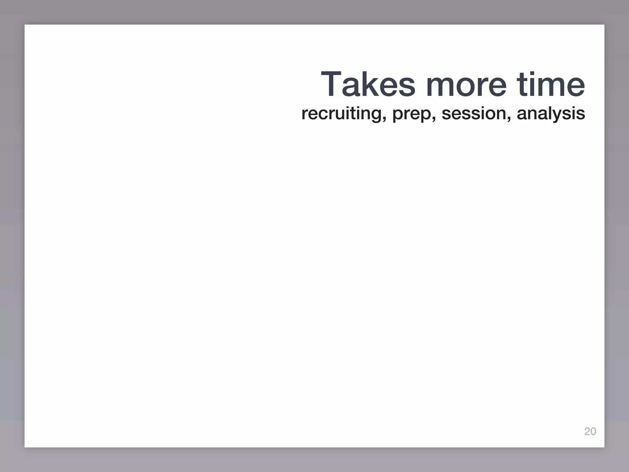 Takes more time
recruiting, prep, session, analysis




                                  20
 