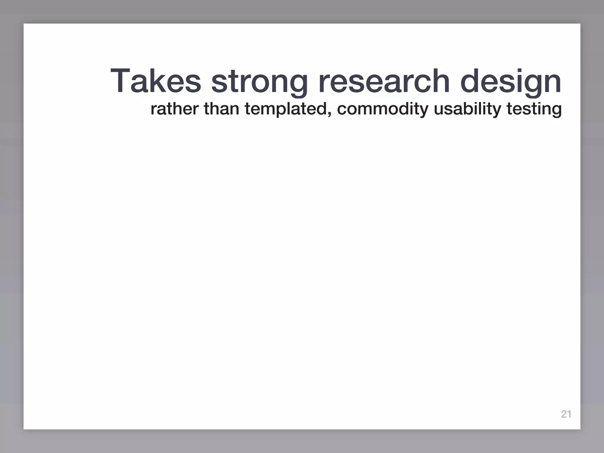 Takes strong research design
  rather than templated, commodity usability testing




                                                   21
 