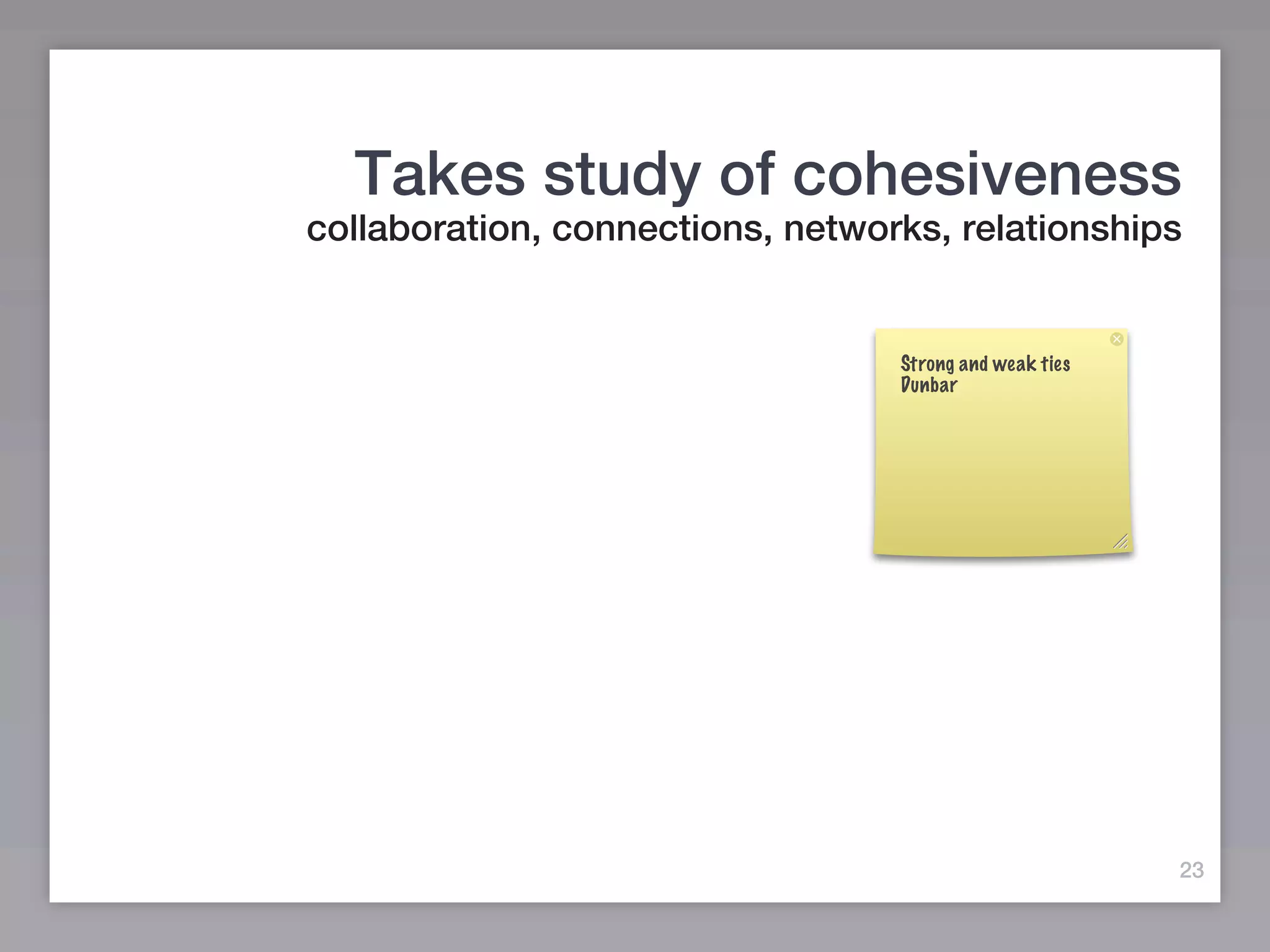 Takes study of cohesiveness
collaboration, connections, networks, relationships


                                  Strong and weak ties
                                  Dunbar




                                                         23
 