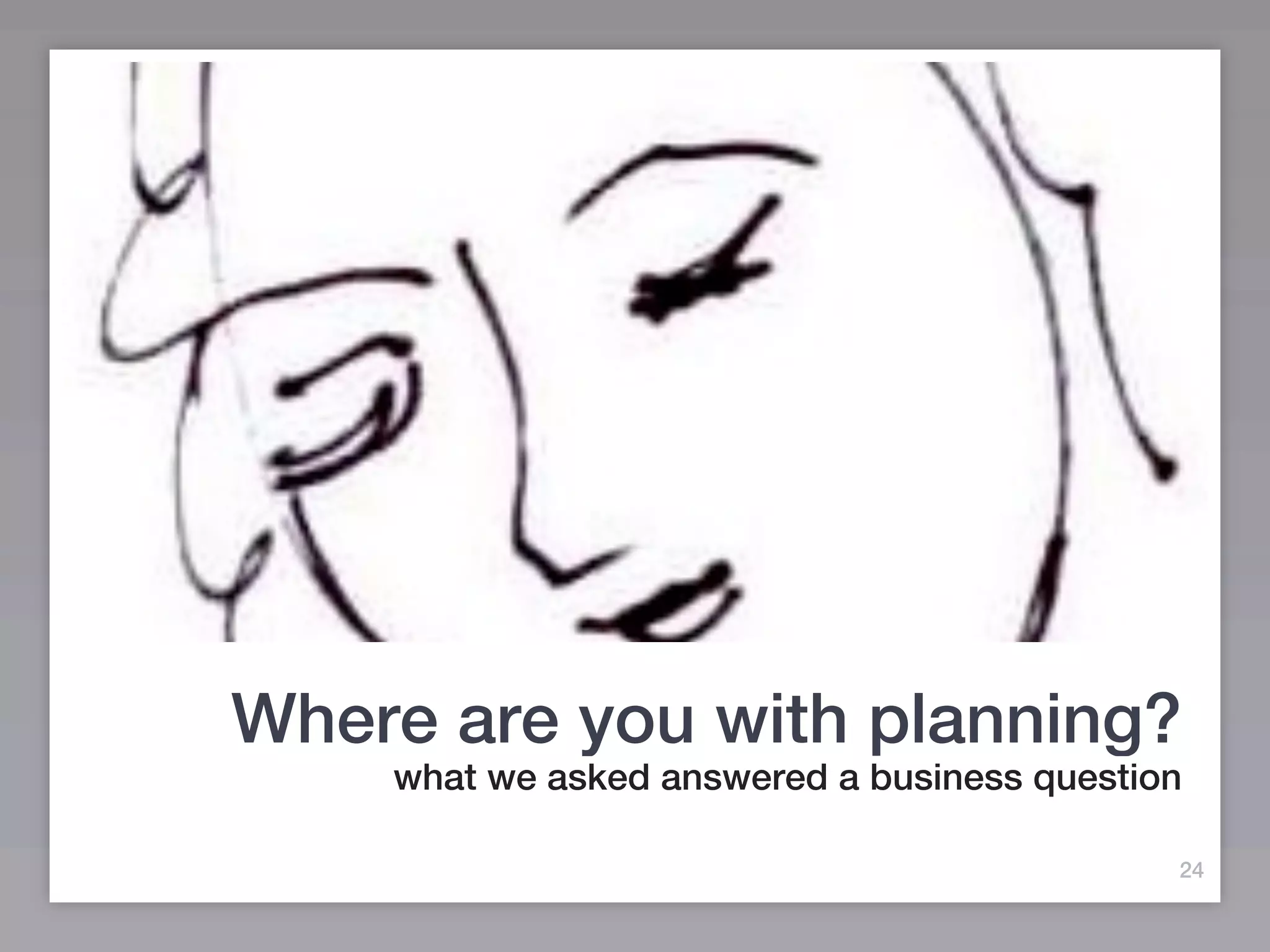 Where are you with planning?
    what we asked answered a business question

                                             24
 