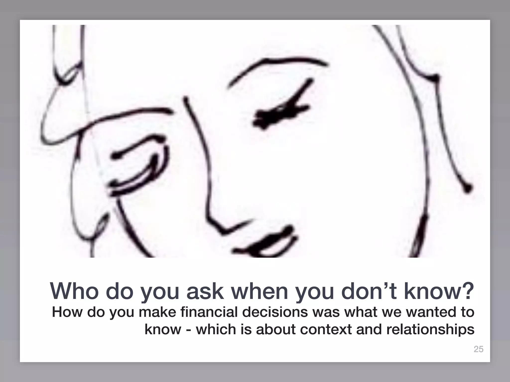 Who do you ask when you don’t know?
How do you make financial decisions was what we wanted to
           know - which is about context and relationships
                                                         25
 