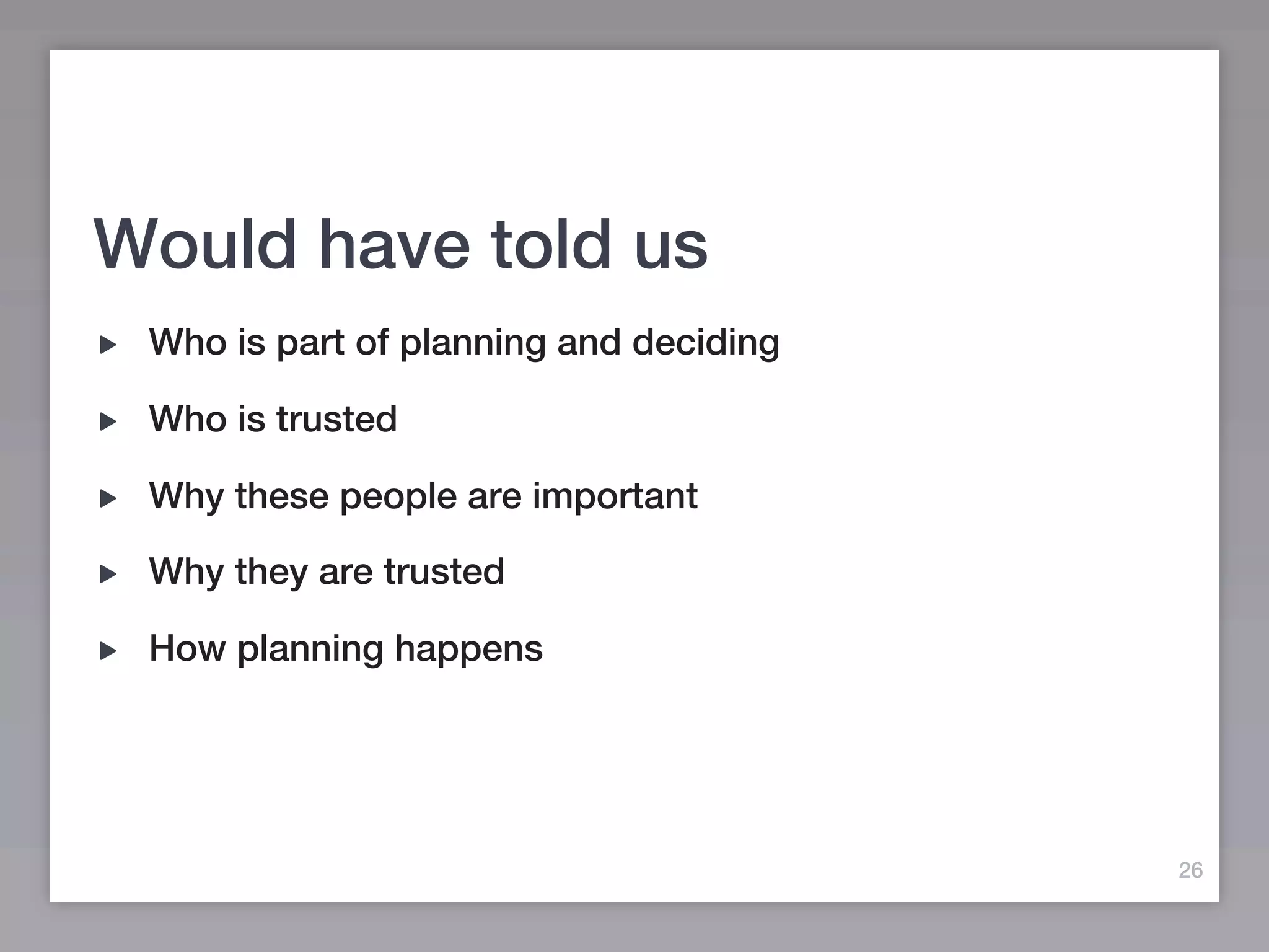 Would have told us
 Who is part of planning and deciding

 Who is trusted

 Why these people are important

 Why they are trusted

 How planning happens




                                        26
 