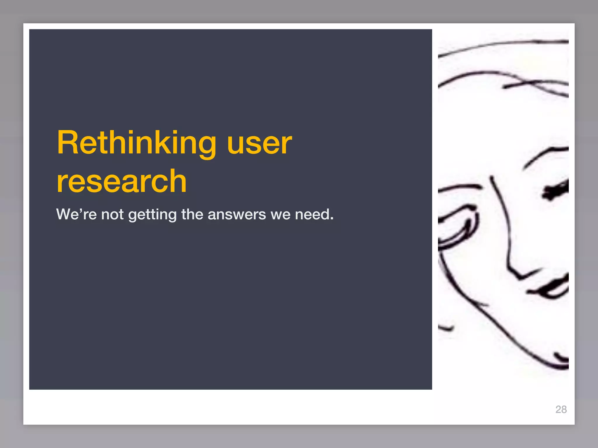 Rethinking user
research
We’re not getting the answers we need.




                                         28
 