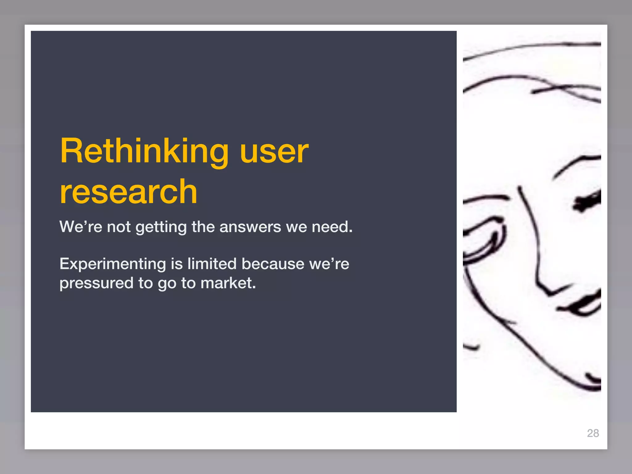 Rethinking user
research
We’re not getting the answers we need.

Experimenting is limited because we’re
pressured to go to market.




                                         28
 