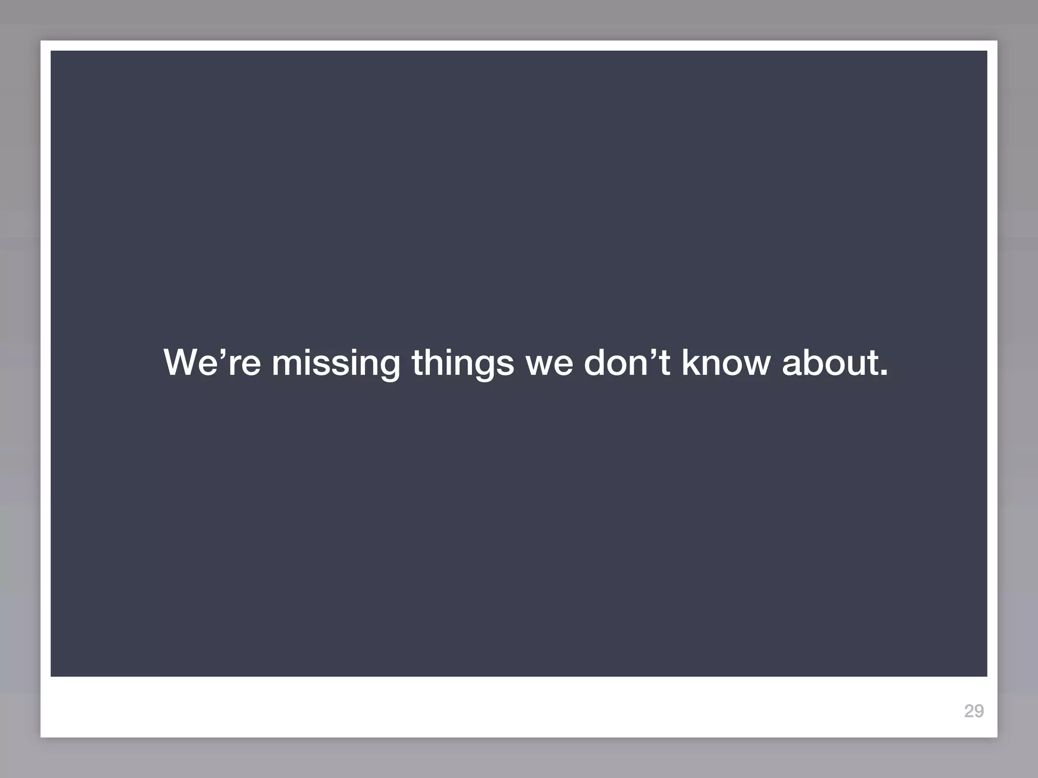 We’re missing things we don’t know about.




                                            29
 