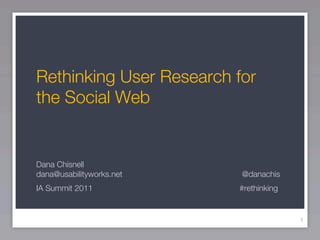Rethinking User Research for
the Social Web


Dana Chisnell
dana@usabilityworks.net   @danachis
IA Summit 2011            #rethinking


                                        1
 
