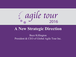 A New Strategic Direction
Buzz Killington
President & CEO of Global Agile Tour Inc.
 