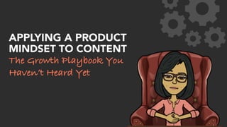 APPLYING A PRODUCT
MINDSET TO CONTENT
The Growth Playbook You
Haven’t Heard Yet
 
