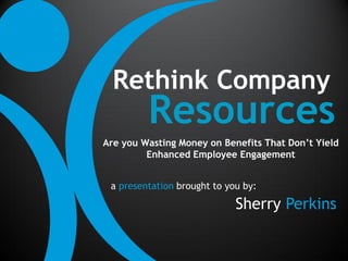 Rethink Company
         Resources
Are you Wasting Money on Benefits That Don’t Yield
         Enhanced Employee Engagement


 a presentation brought to you by:

                             Sherry Perkins
 