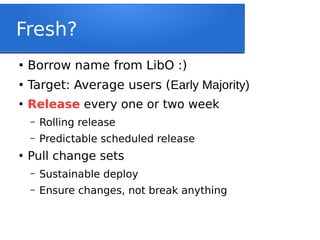 Fresh?
●
Borrow name from LibO :)
●
Target: Average users (Early Majority)
●
Release every one or two week
– Rolling release
– Predictable scheduled release
●
Pull change sets
– Sustainable deploy
– Ensure changes, not break anything
 