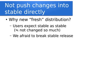 Not push changes into
stable directly
●
Why new “fresh” distribution?
– Users expect stable as stable
( not changed so much)≒
– We afraid to break stable release
 