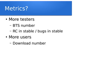 Metrics?
●
More testers
– BTS number
– RC in stable / bugs in stable
●
More users
– Download number
 