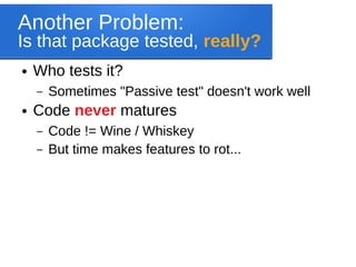 Another Problem:
Is that package tested, really?
● Who tests it?
– Sometimes "Passive test" doesn't work well
● Code never matures
– Code != Wine / Whiskey
– But time makes features to rot...
 