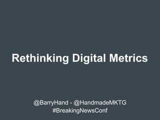 Rethinking Digital Metrics 
@BarryHand from @HandmadeMKTG 
#BreakingNewsConf 
This presentation was delivered live, and I have added additional notes as a guide. 
 
