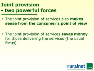 Joint provision - two powerful forces The joint provision of services also  makes sense from the consumer's point of view   The joint provision of services  saves money  for those delivering the services (the usual focus) 