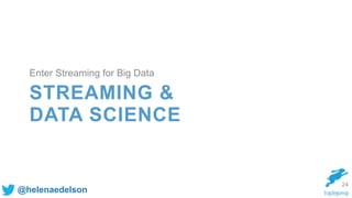 @helenaedelson
STREAMING &
DATA SCIENCE
Enter Streaming for Big Data
24
 