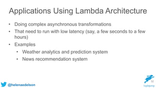 @helenaedelson
• Doing complex asynchronous transformations
• That need to run with low latency (say, a few seconds to a few
hours)
• Examples
• Weather analytics and prediction system
• News recommendation system
32
Applications Using Lambda Architecture
 
