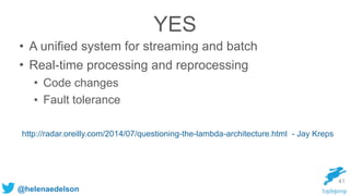 @helenaedelson
YES
41
• A unified system for streaming and batch
• Real-time processing and reprocessing
• Code changes
• Fault tolerance
http://radar.oreilly.com/2014/07/questioning-the-lambda-architecture.html - Jay Kreps
 