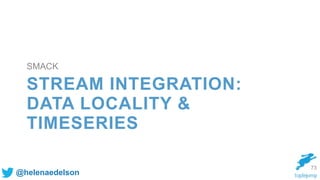 @helenaedelson
STREAM INTEGRATION:
DATA LOCALITY &
TIMESERIES
73
SMACK
 
