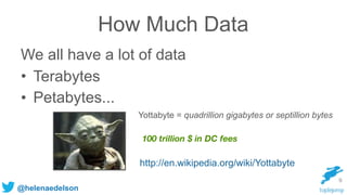@helenaedelson
How Much Data
Yottabyte = quadrillion gigabytes or septillion bytes
We all have a lot of data
• Terabytes
• Petabytes...
http://en.wikipedia.org/wiki/Yottabyte
9
100 trillion $ in DC fees
 