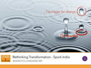 Rethinking Transformation - Spark India
@JASONLITTLE | LEANCHANGE.ORG
The Reaction
The trigger for change
2
 