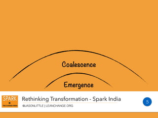 Rethinking Transformation - Spark India
@JASONLITTLE | LEANCHANGE.ORG
Emergence
Coalescence
3
 