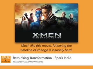 Rethinking Transformation - Spark India
@JASONLITTLE | LEANCHANGE.ORG
Much like this movie, following the
timeline of change is insanely hard.
 