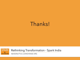 Rethinking Transformation - Spark India
@JASONLITTLE | LEANCHANGE.ORG
Thanks!
 
