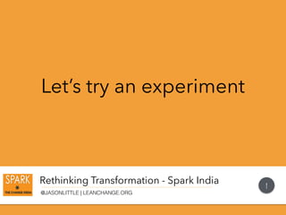 Rethinking Transformation - Spark India
@JASONLITTLE | LEANCHANGE.ORG
Let’s try an experiment
1
 