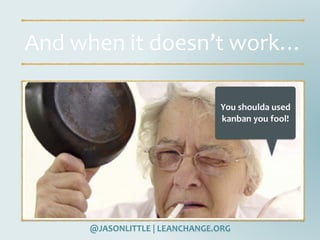 @JASONLITTLE	|	LEANCHANGE.ORG
And	when	it	doesn’t	work…
You	shoulda	used	
kanban	you	fool!
 