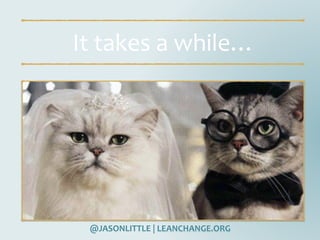 @JASONLITTLE	|	LEANCHANGE.ORG
It	takes	a	while…
 