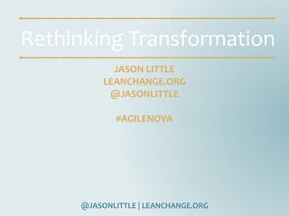 @JASONLITTLE	|	LEANCHANGE.ORG
Rethinking	Transformation
JASON	LITTLE	
LEANCHANGE.ORG	
@JASONLITTLE	
#AGILENOVA
 