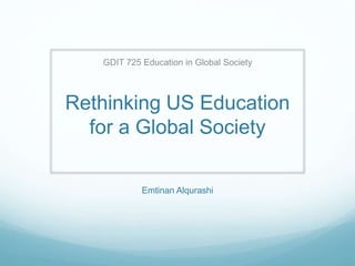 Rethinking US Education
for a Global Society
GDIT 725 Education in Global Society
Emtinan Alqurashi
 