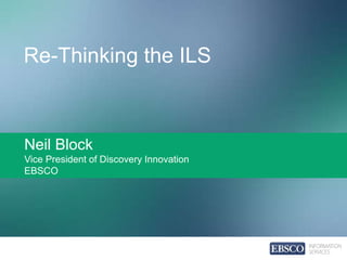 Re-Thinking the ILS
Neil Block
Vice President of Discovery Innovation
EBSCO
 